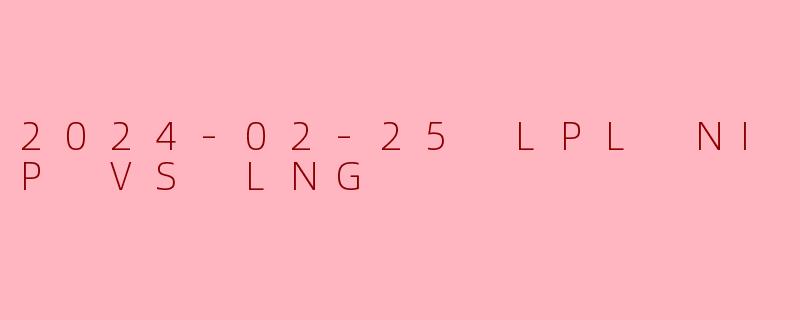 2024-02-25 LPL NIP VS LNG